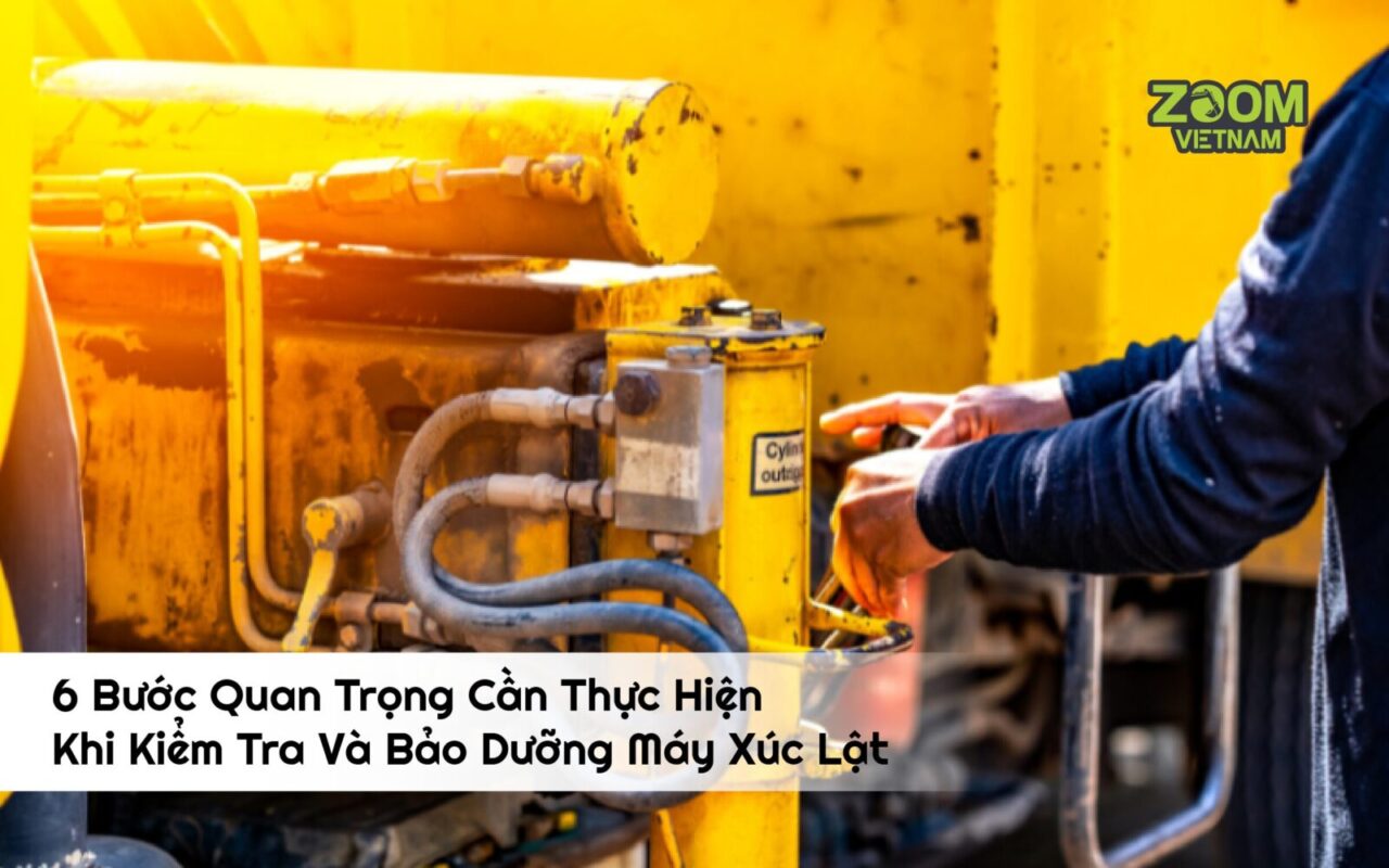 6 Bước Quan Trọng Cần Thực Hiện Trước Khi Kiểm Tra Và Bảo Dưỡng Máy Xúc Lật