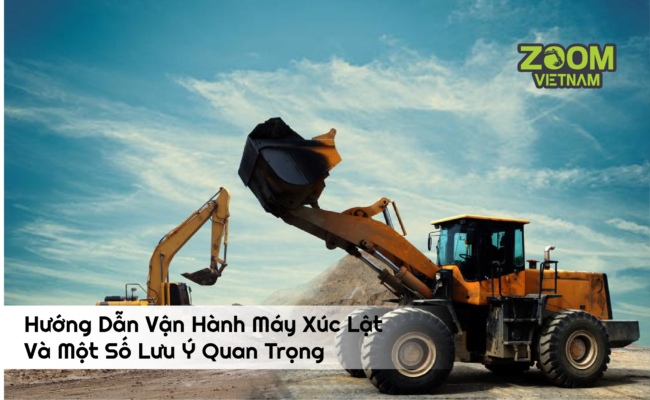 Hướng Dẫn Vận Hành Máy Xúc Lật Và Một Số Lưu Ý Quan Trọng
